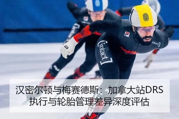 汉密尔顿与梅赛德斯：加拿大站DRS执行与轮胎管理差异深度评估