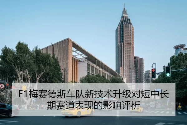 F1梅赛德斯车队新技术升级对短中长期赛道表现的影响评析