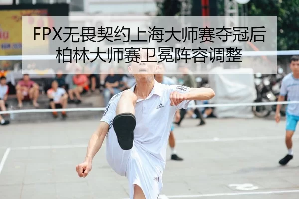 FPX无畏契约上海大师赛夺冠后柏林大师赛卫冕阵容调整