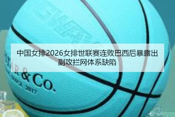 中国女排2026女排世联赛连败巴西后暴露出副攻拦网体系缺陷